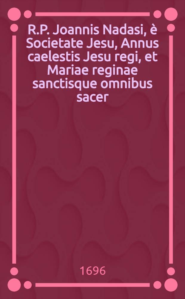 R.P. Joannis Nadasi, è Societate Jesu, Annus caelestis Jesu regi, et Mariae reginae sanctisque omnibus sacer: ad suppeditandam quotidianis meditationibus, piis desideriis, & colloquiis, novam indies materiam, opportunus : Una cum diebus Marianis, per quotidianas ad B. Virginem aspirationes