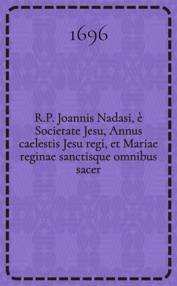R.P. Joannis Nadasi, è Societate Jesu, Annus caelestis Jesu regi, et Mariae reginae sanctisque omnibus sacer: ad suppeditandam quotidianis meditationibus, piis desideriis, & colloquiis, novam indies materiam, opportunus : Una cum diebus Marianis, per quotidianas ad B. Virginem aspirationes. [Ps. 1] : Anni caelestis Januarius, Februarius, & Martius