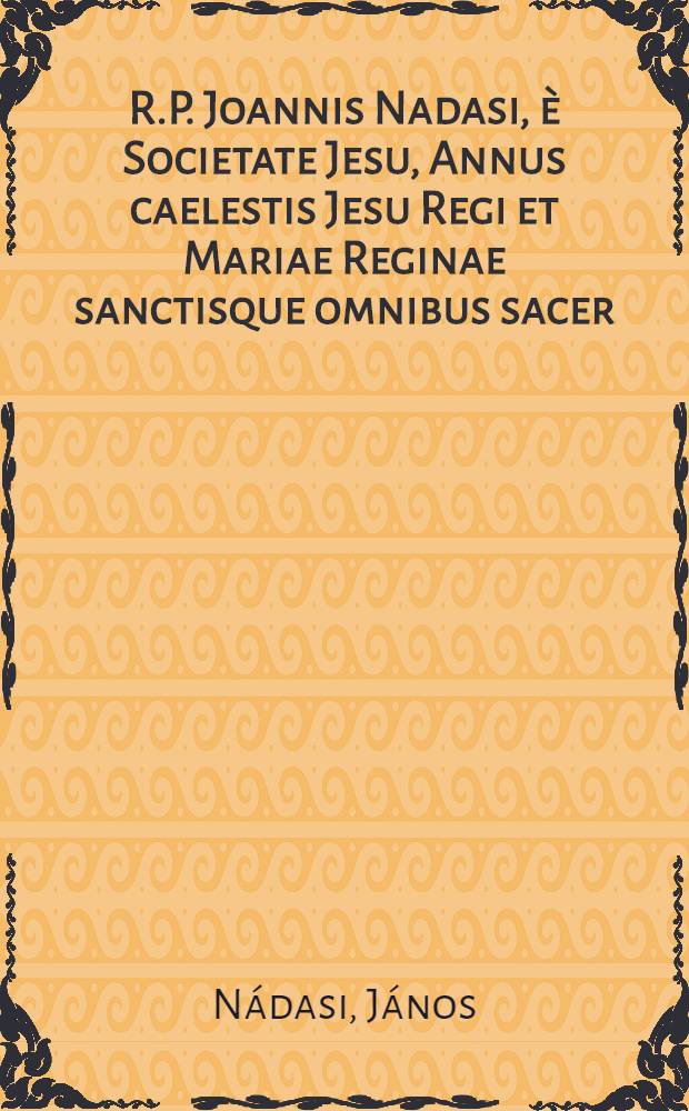R.P. Joannis Nadasi, è Societate Jesu, Annus caelestis Jesu Regi et Mariae Reginae sanctisque omnibus sacer: ad suppeditandam quotidianis meditationibus, piis desideriis, & colloquiis, novam indies materiam, opportunus : Una cum diebus Marianis, per quotidianas ad B. Virginem aspirationes