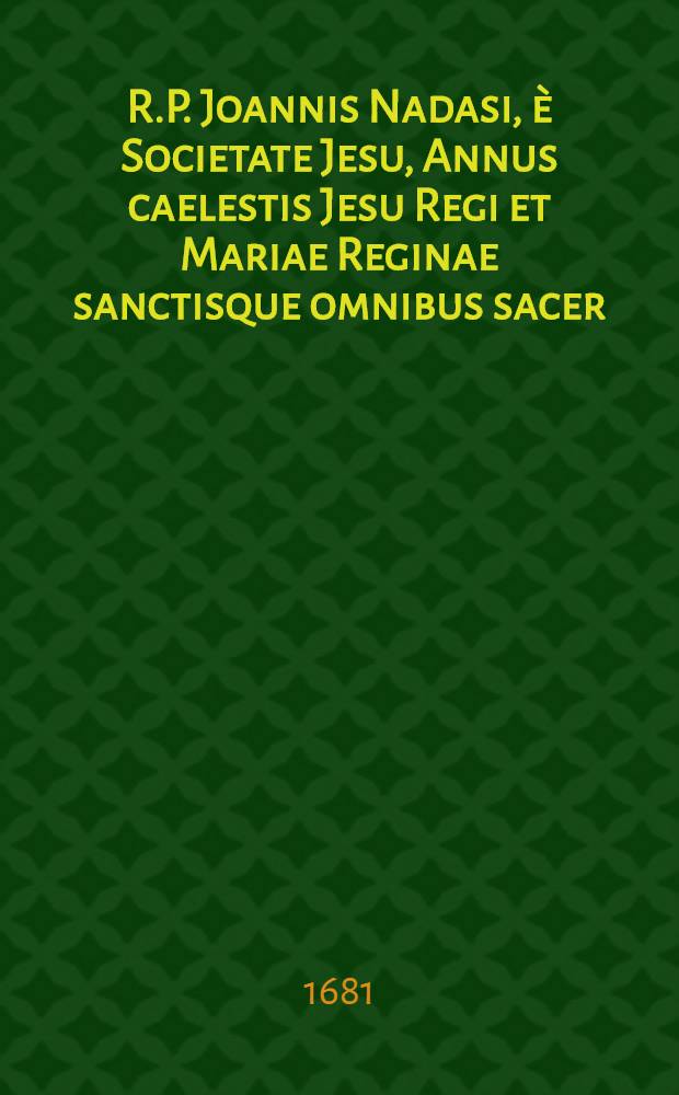 R.P. Joannis Nadasi, &egrave; Societate Jesu, Annus caelestis Jesu Regi et Mariae Reginae sanctisque omnibus sacer: ad suppeditandam quotidianis meditationibus, piis desideriis, & colloquiis, novam indies materiam, opportunus : Una cum diebus Marianis, per quotidianas ad B. Virginem aspirationes. Ps. 4 : Anni caelestis pars IV., sive October, November, & December
