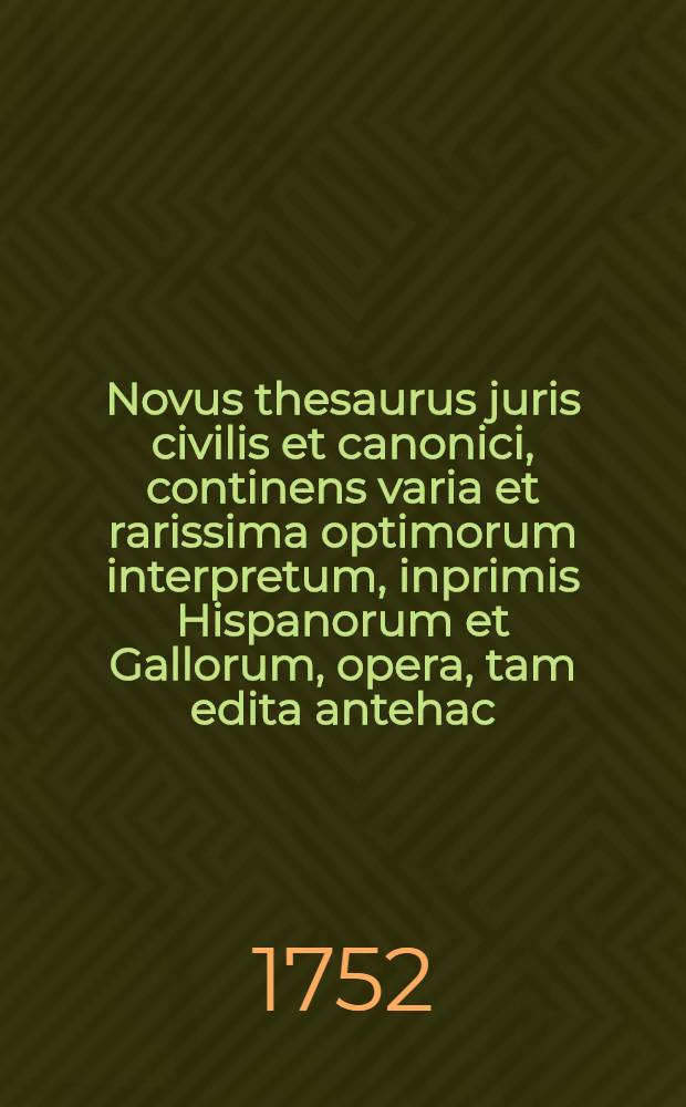 Novus thesaurus juris civilis et canonici, continens varia et rarissima optimorum interpretum, inprimis Hispanorum et Gallorum, opera, tam edita antehac, quam inedita, in quibus utrumque jus emendatur, explicatur, atque ex humanioribus literis, antiquitatibus, et veteris aevi monumentis illustratur : Ex collectione et museo Gerardi Meerman, JCti, ... T. 4