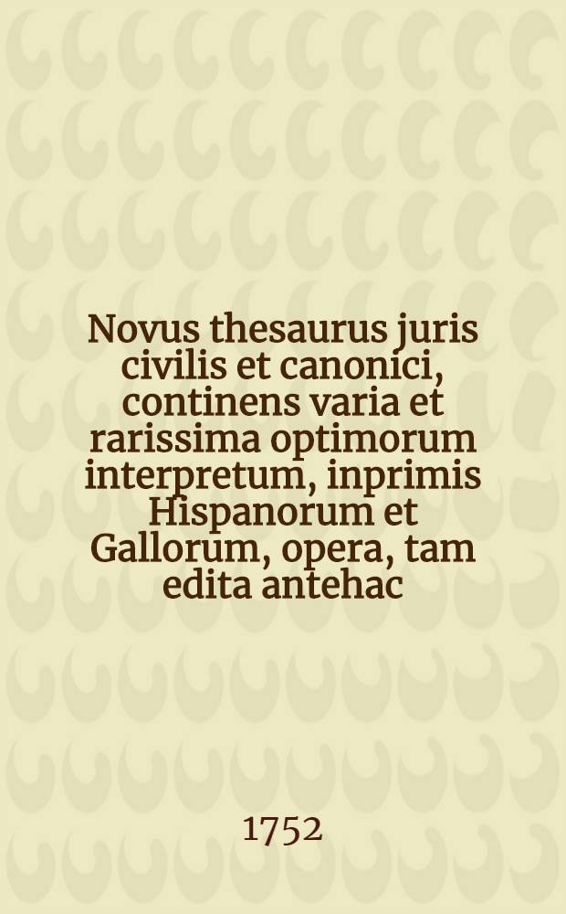 Novus thesaurus juris civilis et canonici, continens varia et rarissima optimorum interpretum, inprimis Hispanorum et Gallorum, opera, tam edita antehac, quam inedita, in quibus utrumque jus emendatur, explicatur, atque ex humanioribus literis, antiquitatibus, et veteris aevi monumentis illustratur : Ex collectione et museo Gerardi Meerman, JCti, ... T. 5