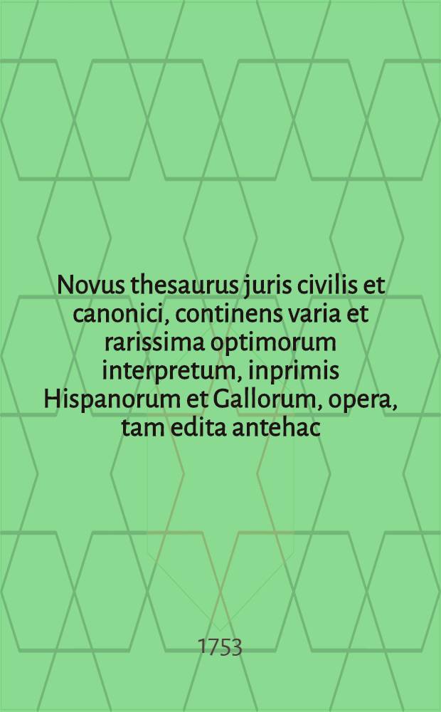 Novus thesaurus juris civilis et canonici, continens varia et rarissima optimorum interpretum, inprimis Hispanorum et Gallorum, opera, tam edita antehac, quam inedita, in quibus utrumque jus emendatur, explicatur, atque ex humanioribus literis, antiquitatibus, et veteris aevi monumentis illustratur : Ex collectione et museo Gerardi Meerman, JCti, ... T. 7