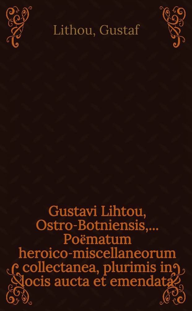 Gustavi Lihtou, Ostro-Botniensis, ... Poёmatum heroico-miscellaneorum collectanea, plurimis in locis aucta et emendata : Adjecit auctor claviculam caecioribus mythologicis ac Hellenismis aperiundis in usum Suethicae pubis ex postulato accomodatam