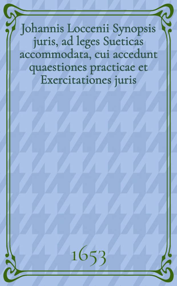 Johannis Loccenii Synopsis juris, ad leges Sueticas accommodata, cui accedunt quaestiones practicae et Exercitationes juris