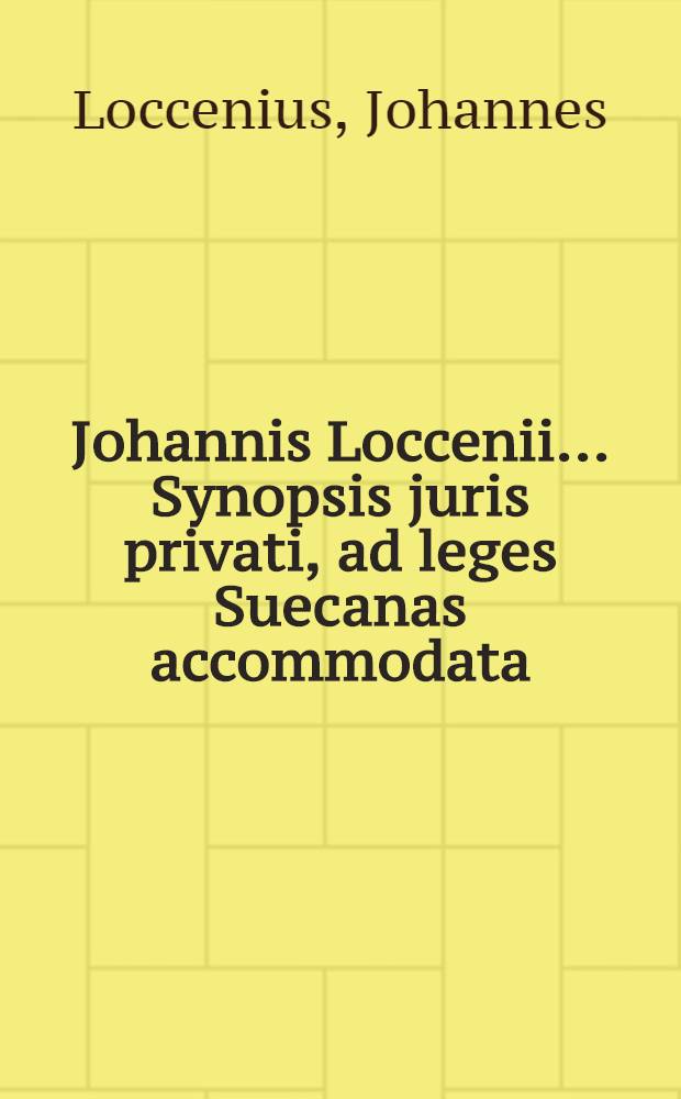 Johannis Loccenii ... Synopsis juris privati, ad leges Suecanas accommodata; Accedunt quaestiones practicae & cum his exercitationum juris quaestiones conjunctae; omnes applicationem & usum legum ostendentes, dubiaque solventes