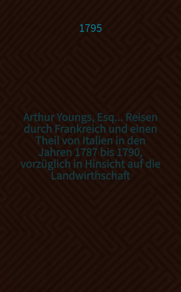 Arthur Youngs, Esq. ... Reisen durch Frankreich und einen Theil von Italien in den Jahren 1787 bis 1790, vorz&uuml;glich in Hinsicht auf die Landwirthschaft, die Kultur und den National-Wohlstand, des ersteren Reiches unternommen : Aus dem Englischen. Bd. 3 : Welcher vorz&uuml;glich die praktische Landwirtschaft in dem s&uuml;dlichen Europa betrifft