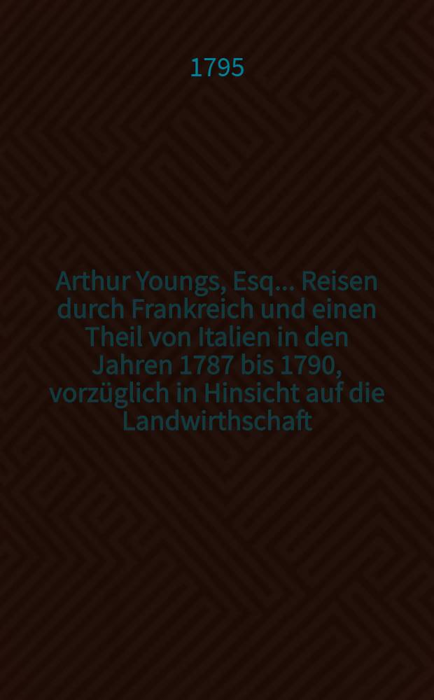 Arthur Youngs, Esq. ... Reisen durch Frankreich und einen Theil von Italien in den Jahren 1787 bis 1790, vorzüglich in Hinsicht auf die Landwirthschaft, die Kultur und den National-Wohlstand, des ersteren Reiches unternommen : Aus dem Englischen. Bd. 3 : Welcher vorzüglich die praktische Landwirtschaft in dem südlichen Europa betrifft