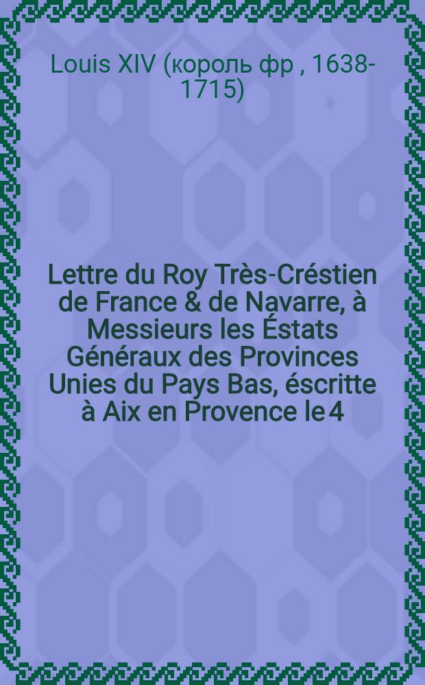 Lettre du Roy Très-Créstien de France & de Navarre, à Messieurs les Éstats Généraux des Provinces Unies du Pays Bas, éscritte à Aix en Provence le 4. février 1660 : Avec la proposition de monsieur de Thou, ambassadeur de France, faitte en l'Assemblée de Mesieurs les Éstats Généraux le 23. février 1660. en présentant la ditte littre de Sa Majesté