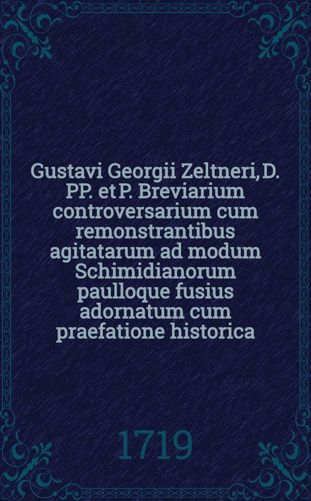 Gustavi Georgii Zeltneri, D. PP. et P. Breviarium controversarium cum remonstrantibus agitatarum ad modum Schimidianorum paulloque fusius adornatum cum praefatione historica