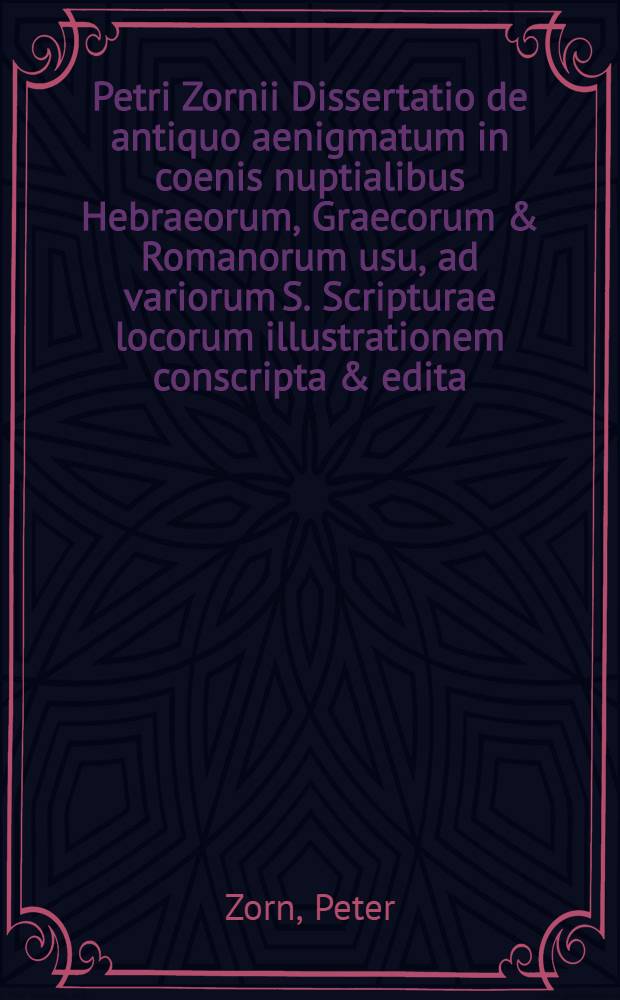 Petri Zornii Dissertatio de antiquo aenigmatum in coenis nuptialibus Hebraeorum, Graecorum & Romanorum usu, ad variorum S. Scripturae locorum illustrationem conscripta & edita, ... die 8. Jun. 1724. ...