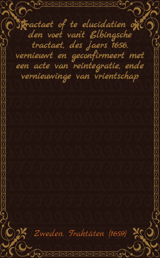Tractaet of te elucidatien op den voet van't Elbingsche tractaet, des jaers 1656. vernieuwt en geconfirmeert met een acte van reintegratie, ende vernieuwinge van vrientschap, tusschen de koningh van Sweden ende de Heeren Staten Gener., van de Geunieerde Provintien, gesloten t'Elseneur den 9. December, 1659. tusschen de Koninckl. Sweedtsche heeren commissarisen d'heeren Steno Bielke, en Rosenhaen, & c. ten eender, ende d'Heeren Statische gesauten, d'heeren Gobefroy Slingelant, Pieter Vogelsangh, Pieter de Hubert, en Willem van Haren, & c.