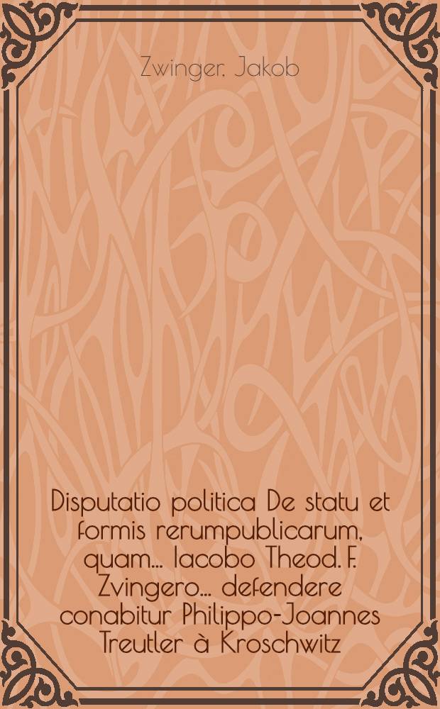 Disputatio politica De statu et formis rerumpublicarum, quam ... Iacobo Theod. F. Zvingero ... defendere conabitur Philippo-Joannes Treutler à Kroschwitz, mense Septembr. anno MDCIX. // Volumen I. & II. Disputationum iuridicarum ...