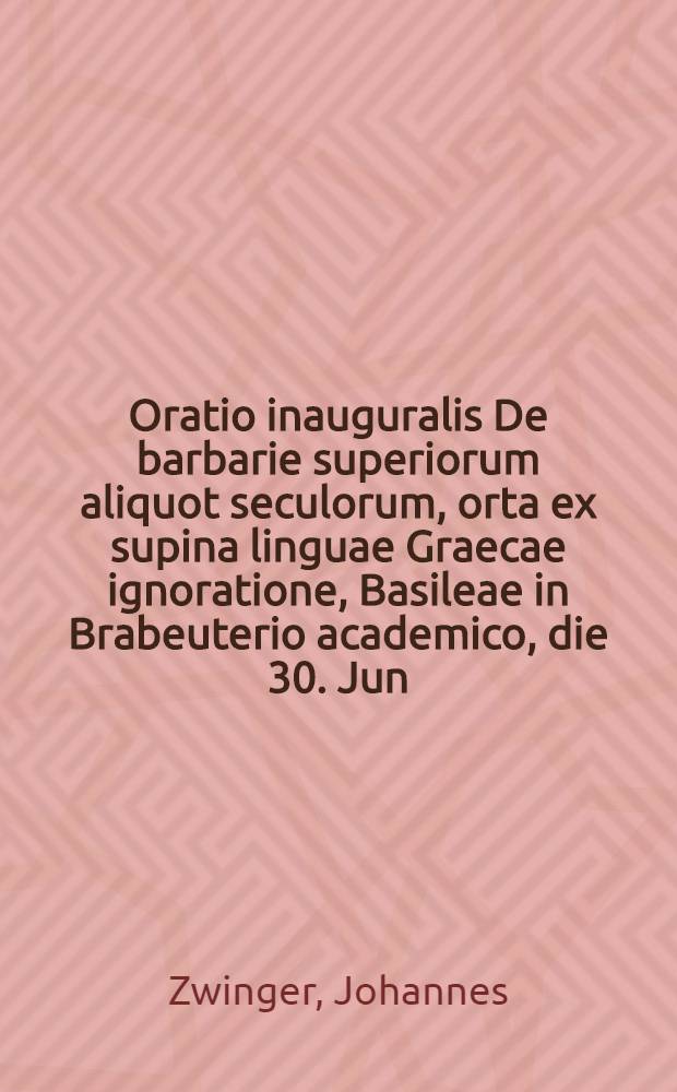 Oratio inauguralis De barbarie superiorum aliquot seculorum, orta ex supina linguae Graecae ignoratione, Basileae in Brabeuterio academico, die 30. Jun. ann. 1661. ..., dicta a Johanne Zvingero ...