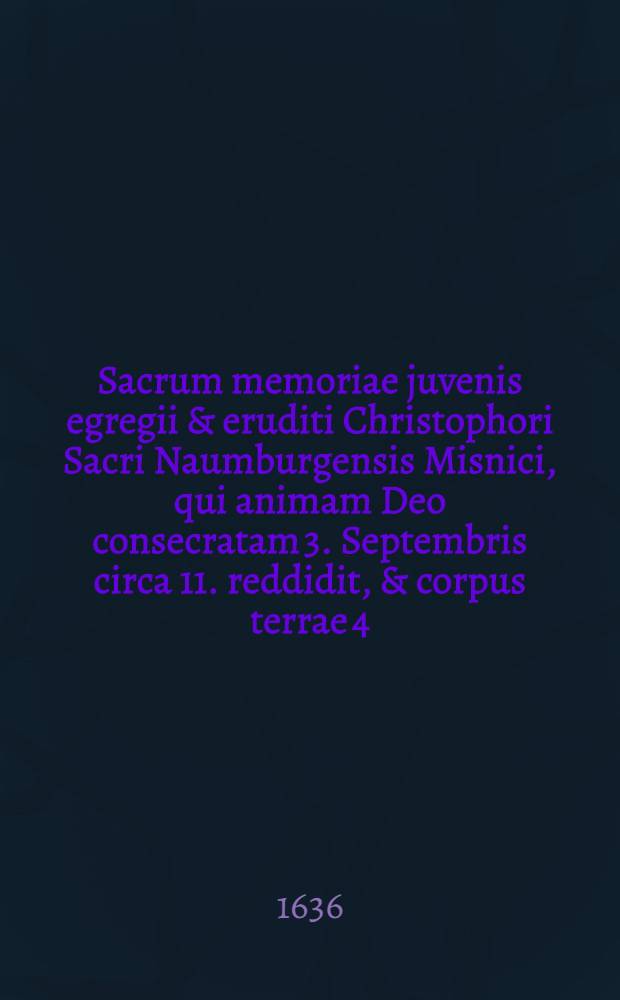 Sacrum memoriae juvenis egregii & eruditi Christophori Sacri Naumburgensis Misnici, qui animam Deo consecratam 3. Septembris circa 11. reddidit, & corpus terrae 4. ejusdem restituit, 1636.