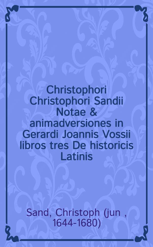 Christophori Christophori Sandii Notae & animadversiones in Gerardi Joannis Vossii libros tres De historicis Latinis