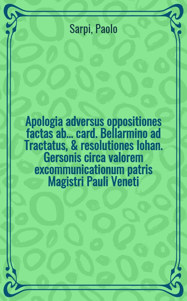 Apologia adversus oppositiones factas ab ... card. Bellarmino ad Tractatus, & resolutiones Iohan. Gersonis circa valorem excommunicationum patris Magistri Pauli Veneti, Ordinis Servorum // Controversiae memorabilis inter Paulum V., Pontificem Max., & Venetos ...