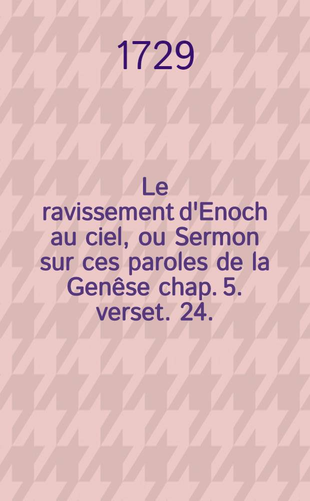 Le ravissement d'Enoch au ciel, ou Sermon sur ces paroles de la Genêse chap. 5. verset. 24. : Ainsi Enoch chemina avec Dieu, & n'apparüs plus; car Dieu le prit
