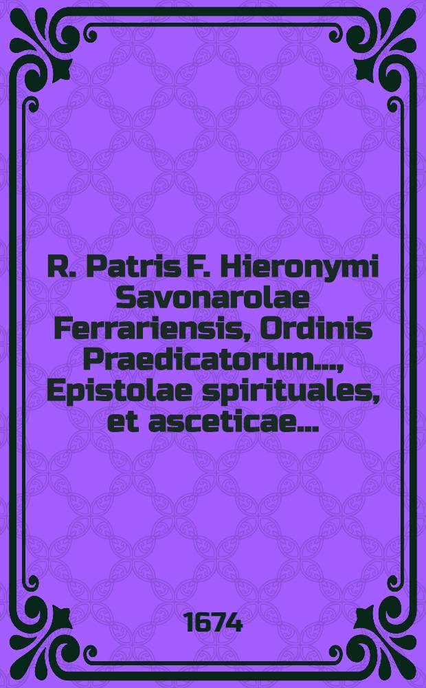 R. Patris F. Hieronymi Savonarolae Ferrariensis, Ordinis Praedicatorum ..., Epistolae spirituales, et asceticae ...