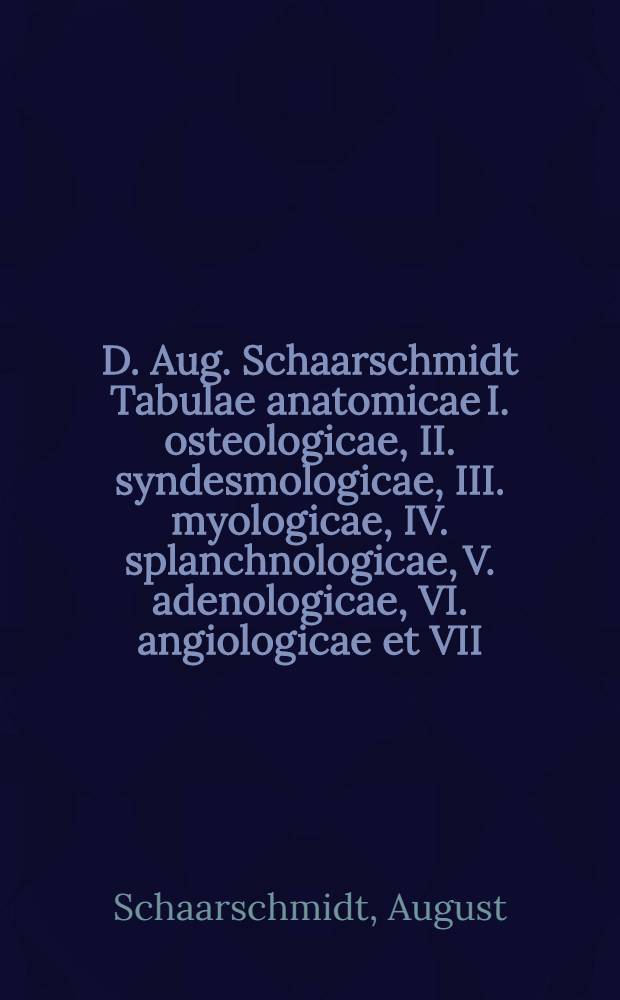 D. Aug. Schaarschmidt Tabulae anatomicae I. osteologicae, II. syndesmologicae, III. myologicae, IV. splanchnologicae, V. adenologicae, VI. angiologicae et VII. neurologicae : In usum praelectionum anatomicarum Latine redditae