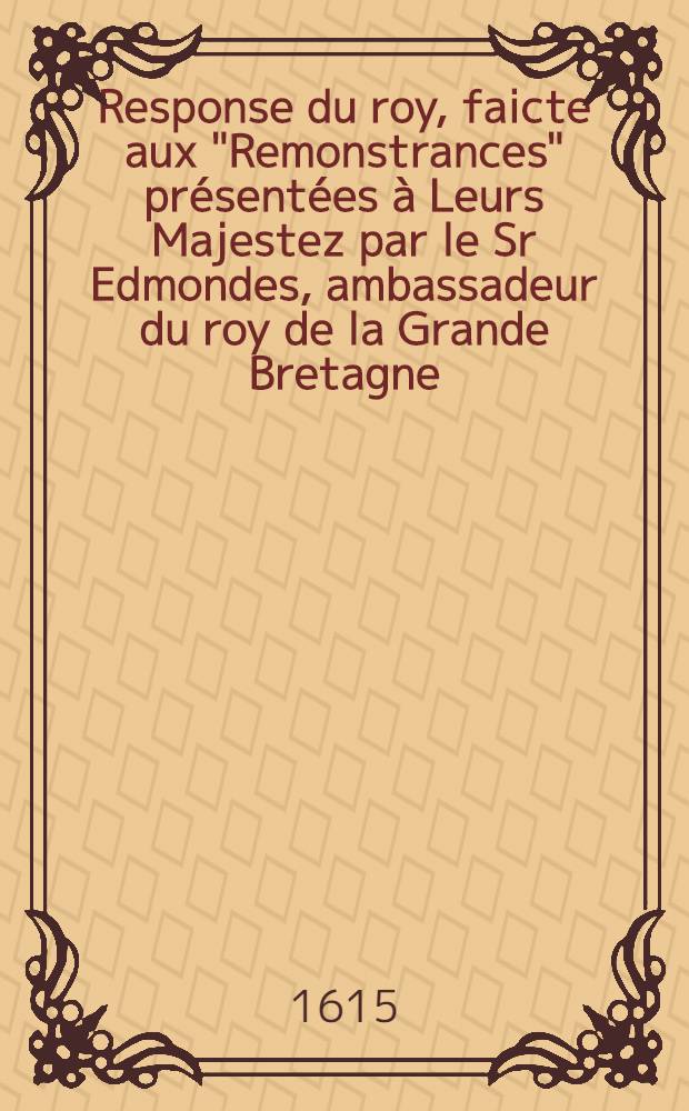 Response du roy, faicte aux "Remonstrances" présentées à Leurs Majestez par le Sr Edmondes, ambassadeur du roy de la Grande Bretagne