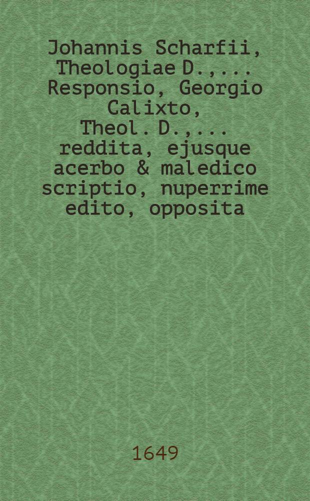 Johannis Scharfii, Theologiae D., ... Responsio, Georgio Calixto, Theol. D., ... reddita, ejusque acerbo & maledico scriptio, nuperrime edito, opposita