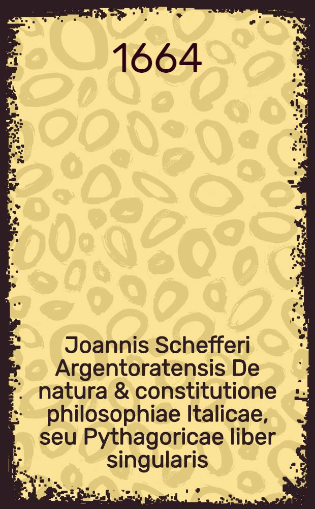 Joannis Schefferi Argentoratensis De natura & constitutione philosophiae Italicae, seu Pythagoricae liber singularis