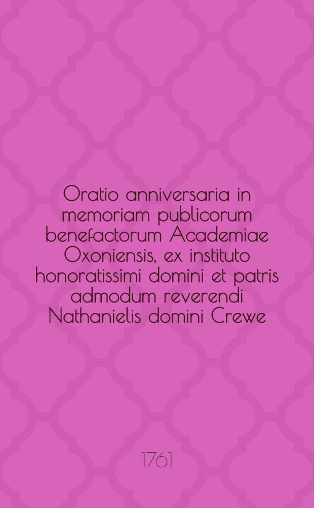 Oratio anniversaria in memoriam publicorum benefactorum Academiae Oxoniensis, ex instituto honoratissimi domini et patris admodum reverendi Nathanielis domini Crewe, nuper baronis de Stene et episcopi Dunelmensis, habita in Theatro Sheldoniano, VI. Nonas Iulii A.D. MDCCLI. a Roberto Lowth ... // ... De sacra poesi Hebraeorum praelectiones Academicae Oxonii habitae ...