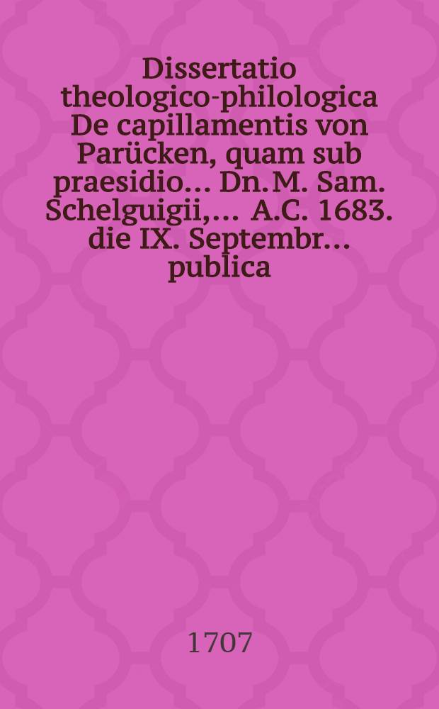 Dissertatio theologico-philologica De capillamentis von Parücken, quam sub praesidio ... Dn. M. Sam. Schelguigii, ... A.C. 1683. die IX. Septembr. ... publica ... submittit Nathanael Falck, Gedan.