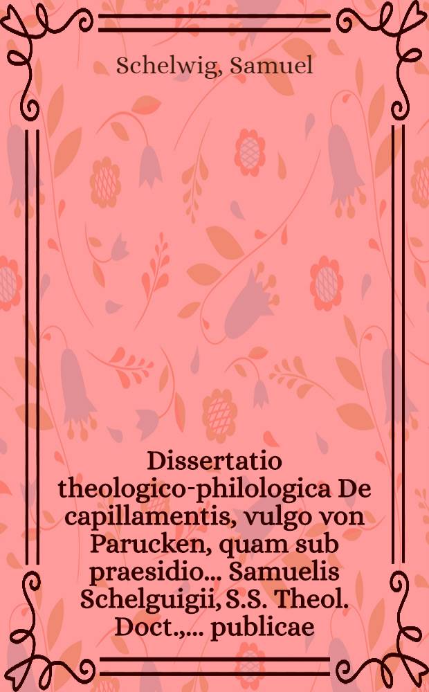 Dissertatio theologico-philologica De capillamentis, vulgo von Parucken, quam sub praesidio ... Samuelis Schelguigii, S.S. Theol. Doct., ... publicae ... submittit Nathanael Falck, Gedan.