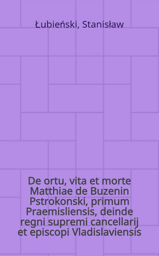 De ortu, vita et morte Matthiae de Buzenin Pstrokonski, primum Praemisliensis, deinde regni supremi cancellarij et episcopi Vladislaviensis