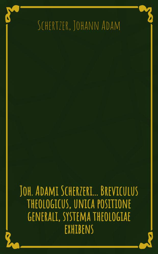 Joh. Adami Scherzeri ... Breviculus theologicus, unica positione generali, systema theologiae exhibens : Accessit in frontispicio syllabus adversariorum, ad calcem vero libelli analysis, index locorum, & Scripturae Sacrae