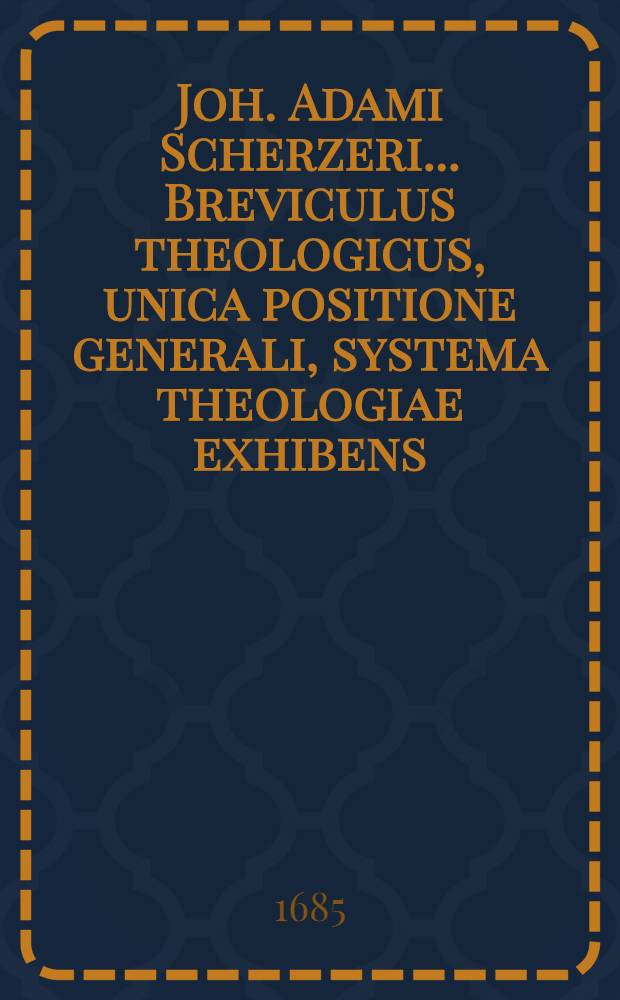 Joh. Adami Scherzeri ... Breviculus theologicus, unica positione generali, systema theologiae exhibens : Accessit in frontispicio syllabus adversariorum, ad calcem vero libelli analysis, index locorum, & Scripturae Sacrae