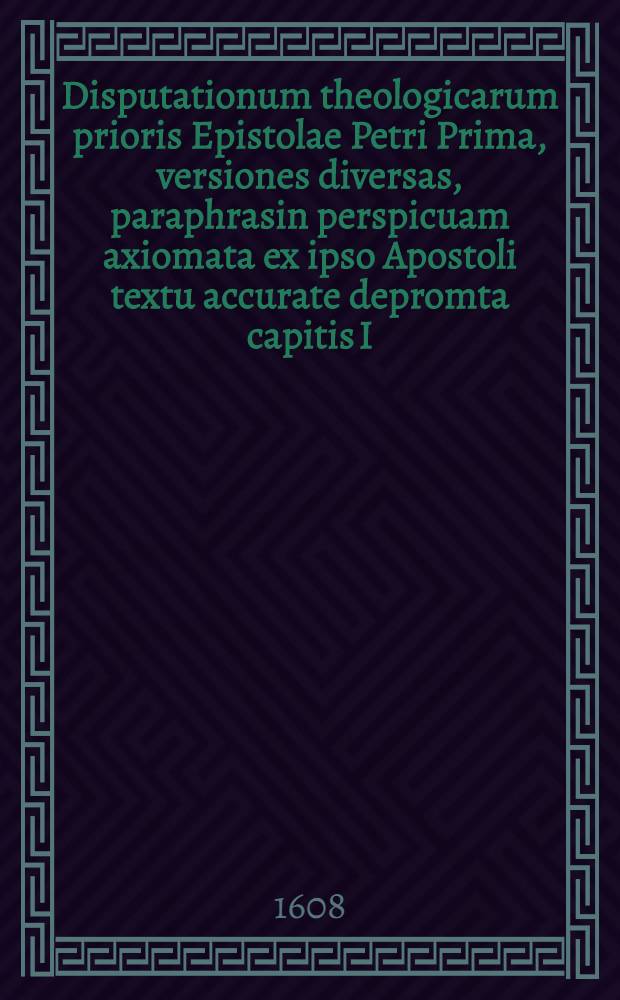 Disputationum theologicarum prioris Epistolae Petri Prima, versiones diversas, paraphrasin perspicuam axiomata ex ipso Apostoli textu accurate depromta capitis I. exhibens, habita ... 3. Calend. Septemb. praeside ... Dn. Eilhardo Lubino, S.S. Theologiae Doctore ..., respondente Henrico Rennechero ...