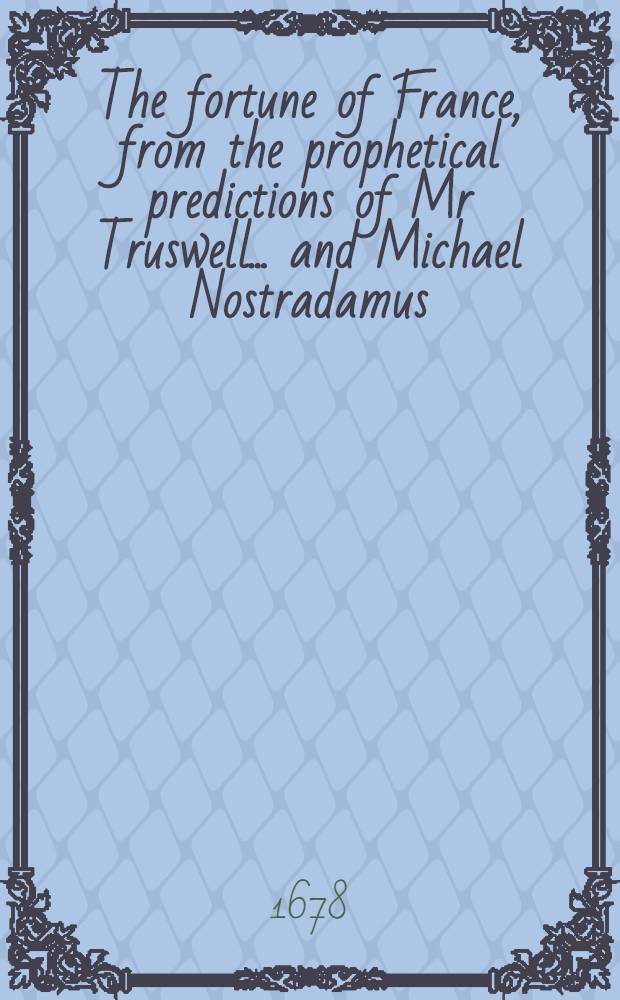 The fortune of France, from the prophetical predictions of Mr Truswell ... and Michael Nostradamus