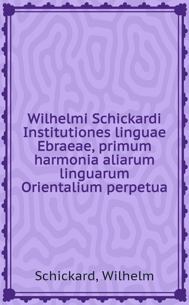 Wilhelmi Schickardi Institutiones linguae Ebraeae, primum harmonia aliarum linguarum Orientalium perpetua
