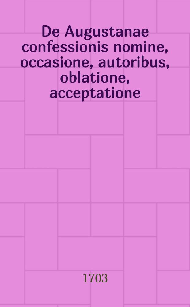 ... De Augustanae confessionis nomine, occasione, autoribus, oblatione, acceptatione: disputatio solennis praes. Johanne Schmidt, SS. Theol. Doct., respond. M. Friderico Thonero ... // Pia piorum duorum, ecclesiaeque Lutheranae ... memoria Augustanae confessionis ...