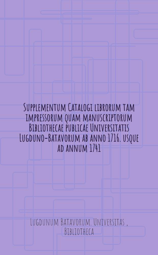 Supplementum Catalogi librorum tam impressorum quam manuscriptorum Bibliothecae publicae Universitatis Lugduno-Batavorum ab anno 1716. usque ad annum 1741.