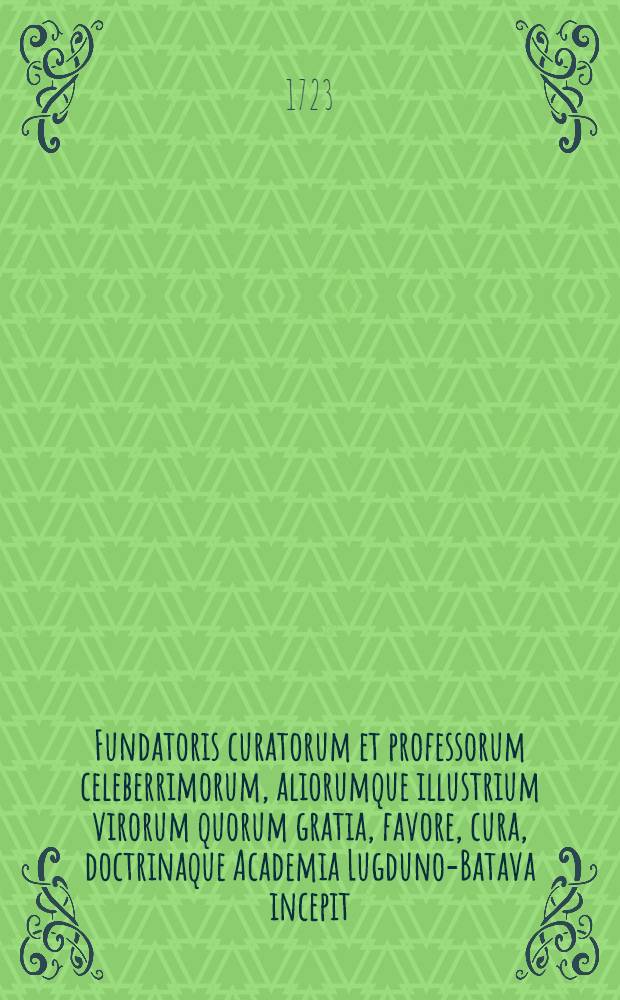Fundatoris curatorum et professorum celeberrimorum, aliorumque illustrium virorum quorum gratia, favore, cura, doctrinaque Academia Lugduno-Batava incepit, auctaque & ornata est, effigies : Nec non urbis