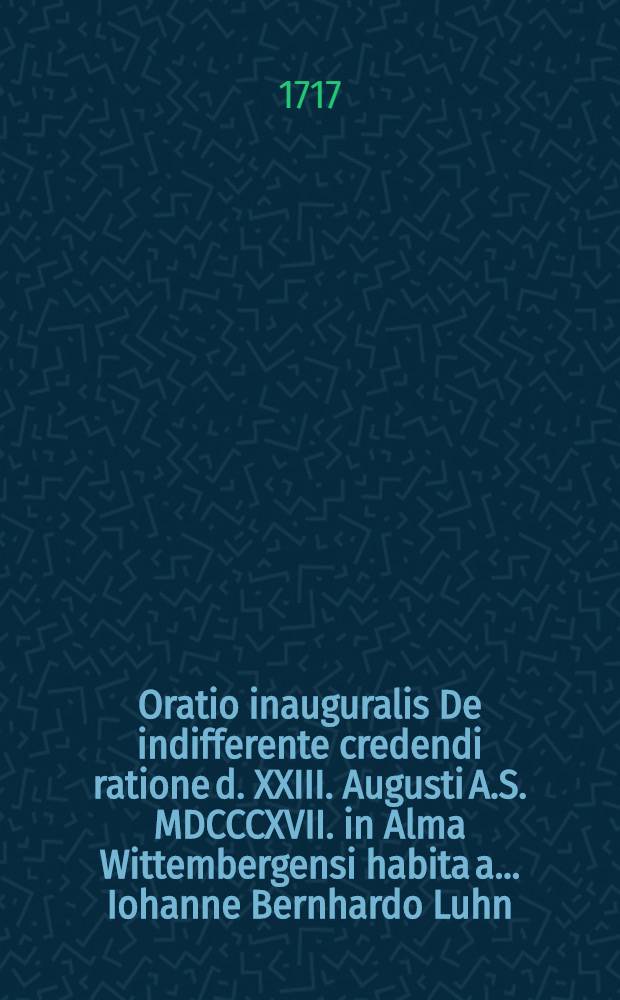 Oratio inauguralis De indifferente credendi ratione d. XXIII. Augusti A.S. MDCCCXVII. in Alma Wittembergensi habita a ... Iohanne Bernhardo Luhn