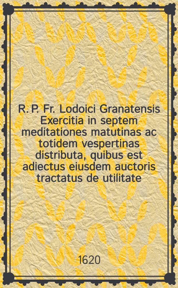 R. P. Fr. Lodoici Granatensis Exercitia in septem meditationes matutinas ac totidem vespertinas distributa, quibus est adiectus eiusdem auctoris tractatus de utilitate, necessitate ac modo meditandi : Ab auctore Hispanice primum conscripta, inde in Italicum versa, nunc vero Latina facta, opera ac studio Michaelis ab Isselt Amorsfortii