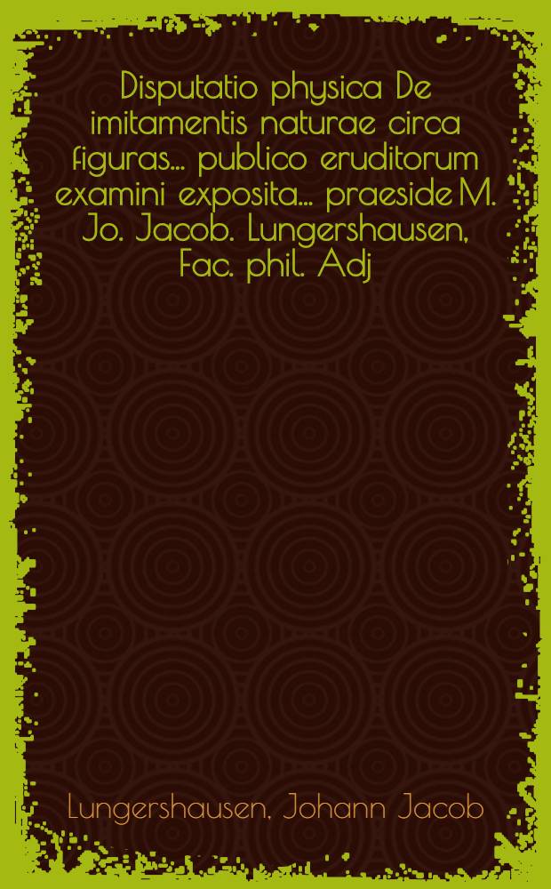 Disputatio physica De imitamentis naturae circa figuras ... publico eruditorum examini exposita ... praeside M. Jo. Jacob. Lungershausen, Fac. phil. Adj., & respondente Aegidio Zinck, Sonnenberga-Franco, d. Nov. MDCIIC.