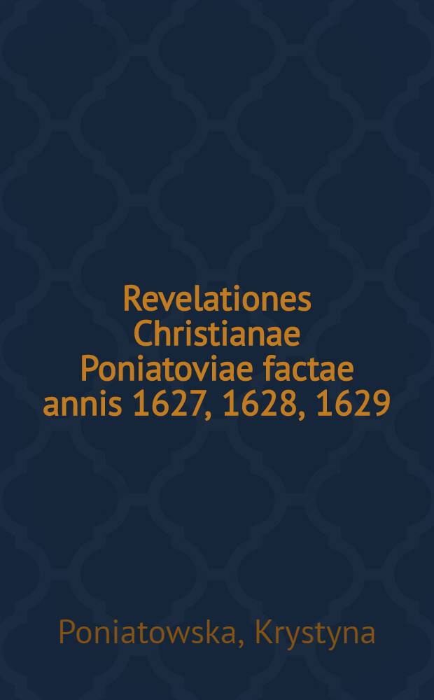 Revelationes Christianae Poniatoviae factae annis 1627, 1628, 1629 : Fideliter ex proprio Virginis manuscripto Bohemico in Latinum translatae // Lux in tenebris ...