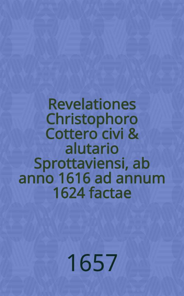 Revelationes Christophoro Cottero civi & alutario Sprottaviensi, ab anno 1616 ad annum 1624 factae : Ex originali fideliter in Latinum translatae // Lux in tenebris ...