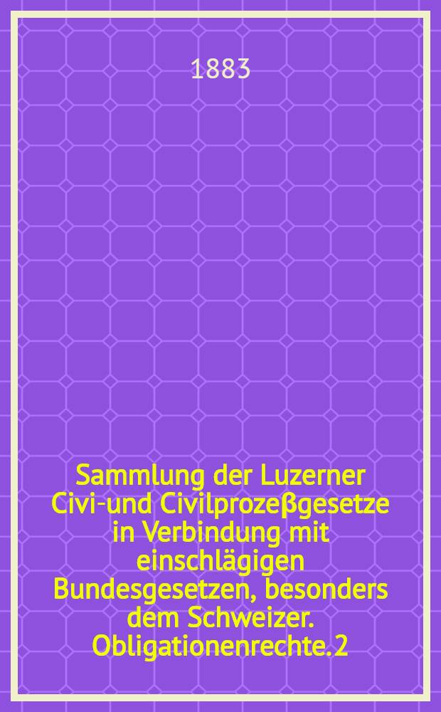 Sammlung der Luzerner Civil- und Civilprozeβgesetze in Verbindung mit einschlägigen Bundesgesetzen, besonders dem Schweizer. Obligationenrechte. 2 : Sammlung der Luzerner Civilprozeβgesetze mit Einschluβ des Betreibungs- und Konkursgesetzes, nebst sachbezüglichen Beilagen