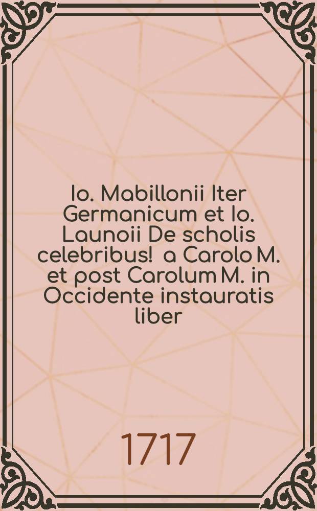 Io. Mabillonii Iter Germanicum et Io. Launoii De scholis celebribus ! a Carolo M. et post Carolum M. in Occidente instauratis liber; Accedunt Facultas Parisiensis De doctrina pronuncians, et Veteres formulae protestationum Romae a pontificibus in Parisiensi et quibusdam aliis academiis a doctoribus fieri solitarum / Praemissa est praefatio Io. Alberti Fabricii ..