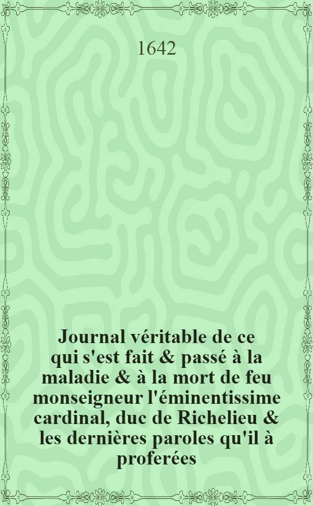 Journal véritable de ce qui s'est fait & passé à la maladie & à la mort de feu monseigneur l'éminentissime cardinal, duc de Richelieu & les dernières paroles qu'il à proferées : Envoyé à monseigneur le marquis de Fontenay-Marueil, ambassadeur du roy à Rome