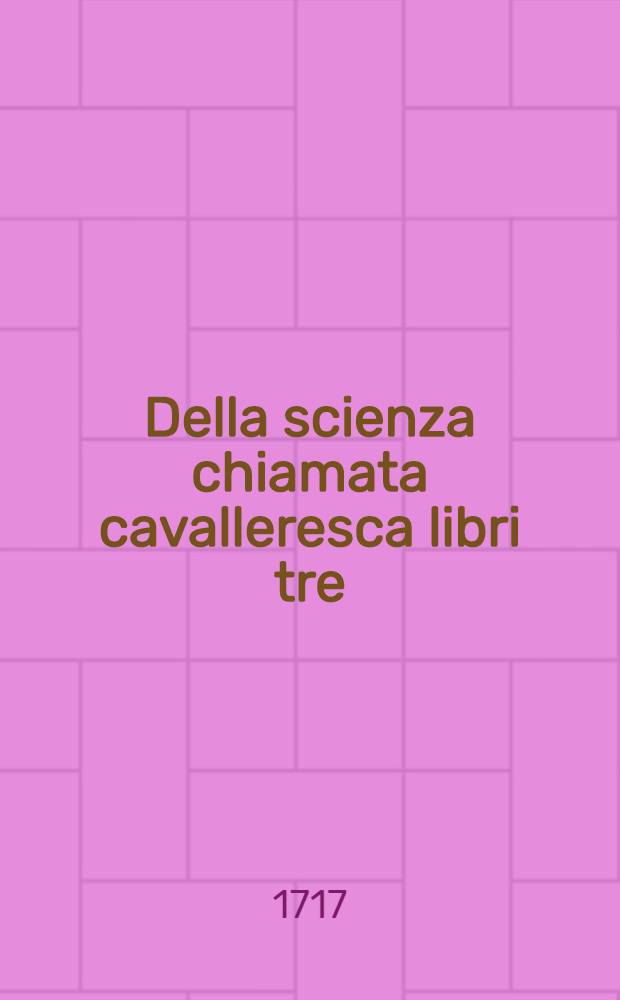 Della scienza chiamata cavalleresca libri tre : Opera del sig. marchese Scipione Maffei Veronese, accademico della Crusca