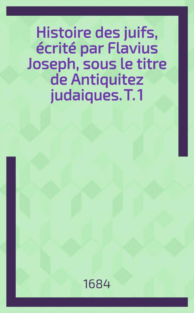 Histoire des juifs, &eacute;crit&eacute; par Flavius Joseph, sous le titre de Antiquitez judaiques. T. 1