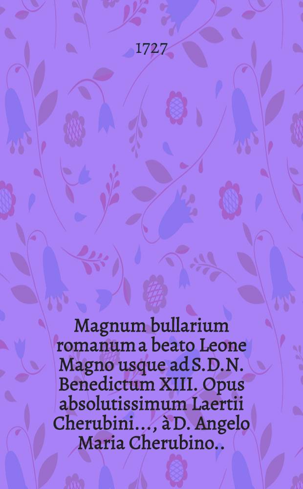 Magnum bullarium romanum a beato Leone Magno usque ad S.D.N. Benedictum XIII. Opus absolutissimum Laertii Cherubini ..., à D. Angelo Maria Cherubino ... deinde à R.R.P.P. Angelo a Lantusca & Joanne Paulo a Roma ... ac tandem eorum cura & studio qui recentiorum pontificum constitutiones hactenus promulgatas collegerunt, illustratum & auctum. T. 8 : À Clemente XI. ad BenedictumXIII. hodie sedentem